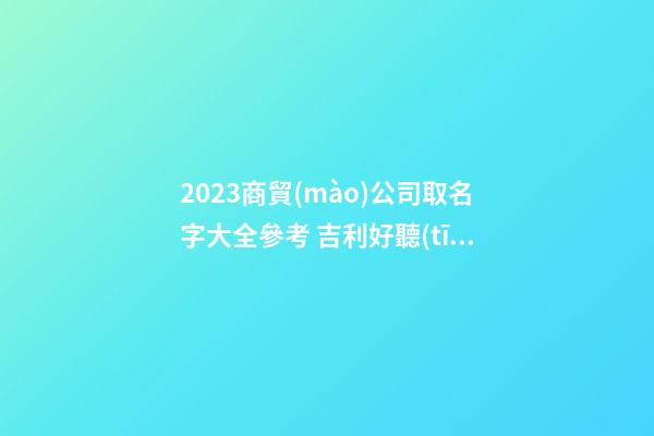 2023商貿(mào)公司取名字大全參考 吉利好聽(tīng)商貿(mào)公司名字,起名之家-第1張-公司起名-玄機(jī)派